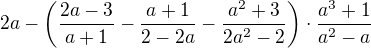 $2a-\left(\frac{2a-3}{a+1}-\frac{a+1}{2-2a}-\frac{a^2+3}{2a^2-2}\right)\cdot\frac{a^3+1}{a^2-a}$