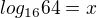 $log_{16}64=x$