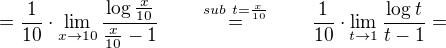 $= \frac{1}{10} \cdot \lim_{x\to10}{\frac{\log{\frac{x}{10}}}{\frac{x}{10}-1}} \qquad \stackrel{sub\,\, t = \frac{x}{10}}{=} \qquad \frac{1}{10} \cdot \lim_{t\to1}{\frac{\log{t}}{{t}-1}} = $