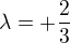 $\lambda =+\frac{2}{3}$