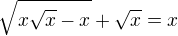 $ \sqrt{x\sqrt{x}-x}+\sqrt{x}=x $