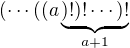 $(\cdots((a\underbrace{)!)!\cdots)!}_{a+1}$