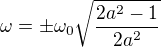 $\omega=\pm {\omega_0}{\sqrt{\frac{2a^2-1}{2a^2}}}$