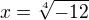 $x=\sqrt[4]{-12}$