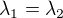 $\lambda_1 = \lambda_2$