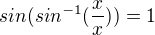 $sin (sin^{-1}(\frac{x}{x})) = 1$