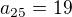 $ a_{25}=19$