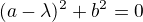 $(a-\lambda )^2+b^{2}=0$