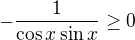 $-\frac{1}{\cos x \sin x}\geq 0$