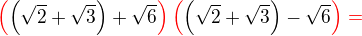 $\color{red}\(\color{black}\left(\sqrt{2}+\sqrt{3}\right)+\sqrt{6} \color{red}\)\(\color{black}\left(\sqrt{2}+\sqrt{3}\right)-\sqrt{6}\color{red}\)= $