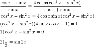 $\frac{\cos x-\sin x}{\sin x}=\frac{4\cos x(\cos^2 x-\sin^2 x)}{\cos x+\sin x}\nl\cos^2 x-\sin^2 x=4\cos x\sin x(\cos^2 x-\sin^2 x)\nl(\cos^2x-\sin^2x)(4\sin x\cos x-1)=0\nl1)\cos^2 x-\sin^2 x=0\nl2)\frac{1}{2}=\sin 2x$