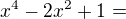 $x^4 - 2x^2 + 1=$
