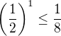 $\left(\frac{1}{2}\right)^{1} \le \frac{1}{8}$
