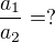 $\frac{a_1}{a_2} = ?$