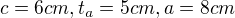 $c =6 cm, t_{a}=5cm, a=8cm$
