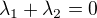 $\lambda_1+\lambda_2=0$