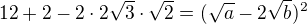 $12+2-2\cdot 2 \sqrt{3}\cdot \sqrt{2}=(\sqrt{a}-2\sqrt{b})^{2}$