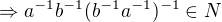$\Rightarrow a^{-1}b^{-1}(b^{-1}a^{-1})^{-1}\in N$