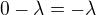 $0-\lambda=-\lambda$