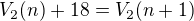 $ V_2 (n) + 18 = V_2 (n+1) $