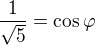 $\frac{1}{\sqrt5}=\cos \varphi $