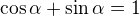 $\cos\alpha+\sin\alpha=1$