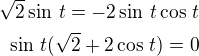 $\sqrt 2\sin\,t=-2\sin\,t\cos\,t\\\sin\,t(\sqrt 2+2\cos\,t)=0$