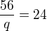 $\frac{56}{q}=24$