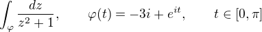 $\int_{\varphi}\frac{dz}{z^2+1}, \qquad \varphi(t)=-3i+e^{it}, \qquad t\in[0,\pi]$