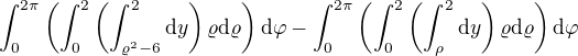 $\int_{0}^{2\pi}\(\int_{0}^{2}\(\int_{\varrho^{2}-6}^2\d y\)\varrho \d \varrho\)\d \varphi-\int_{0}^{2\pi}\(\int_{0}^{2}\(\int_{\rho}^2\d y\)\varrho \d \varrho\)\d \varphi$