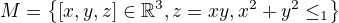 $M = \{ \[ x, y, z \] \in \mathbb{R}^3, z = x y, x^2 + y^2 \le 1\}$