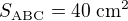 $S_{\text{ABC}} = 40 \; \text{cm}^2$