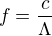 $f=\frac{c}{\Lambda}$