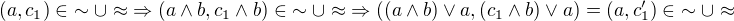 $(a,c_1) \in \; \sim \cup \approx \; \Rightarrow (a \wedge b, c_1 \wedge b) \in \; \sim \cup \approx \; \Rightarrow ((a \wedge b) \vee a, (c_1 \wedge b) \vee a) = (a , c'_1) \in \; \sim \cup \approx$