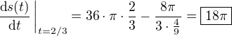 $\left.\frac{\text{d}s(t)}{\text{d}t}\,\right|_{t=2/3}=36\cdot\pi\cdot\frac{2}{3}-\frac{8\pi}{3\cdot\frac{4}{9}}=\boxed{18\pi}$