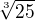 $\sqrt[3]{25}$