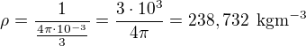 $\rho=\frac{1}{\frac{4\pi\cdot 10^{-3}}{3}}=\frac{3\cdot 10^3}{4\pi}=238,732\enspace \text{kgm}^{-3}$