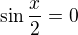 $ \sin \frac{x}{2}=0$