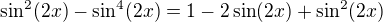 $\sin^{2} (2x) - \sin^{4} (2x) = 1 - 2 \sin (2x) + \sin^{2} (2x)$