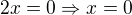 $2x=0 \Rightarrow x = 0$