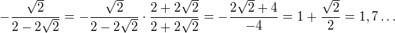 kopírovat do textarea $-\frac{\sqrt2}{2-2\sqrt2}=-\frac{\sqrt2}{2-2\sqrt2}\cdot\frac{2+2\sqrt2}{2+2\sqrt2}=-\frac{2\sqrt2+4}{-4}=1+\frac{\sqrt2}{2}=1,7\ldots$