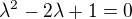 $\lambda^2 - 2\lambda +1 = 0$