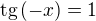 $\mathrm{tg}\, (-x)=1$