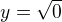 $y = \sqrt{0}$