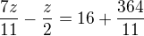 $\frac{7z}{11}-\frac{z}{2}=16+\frac{364}{11}$