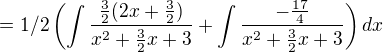 $= 1/2\(\int\frac{\frac32(2x+\frac32)}{x^2+\frac32x+3}+\int\frac{-\frac{17}4}{x^2+\frac32x+3}\)dx$