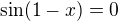 $\sin (1-x)=0$