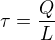 $\tau =\frac{Q}{L}$