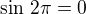 $\sin\,2\pi=0$