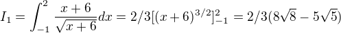 $I_1=\int_{-1}^2 \frac{x+6}{\sqrt{x+6}}dx=2/3 [(x+6)^{3/2}]_{-1}^2=2/3 (8\sqrt{8} - 5\sqrt{5})$